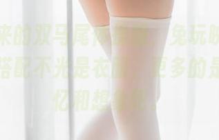 精选出来的双马尾体操服，兔玩映画，我觉得这搭配不光是衣服，更多的是一种回忆和想象吧。