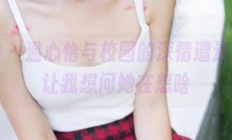 推女神 – 温心怡与校园的深情遭遇，图片让我想问她在想啥